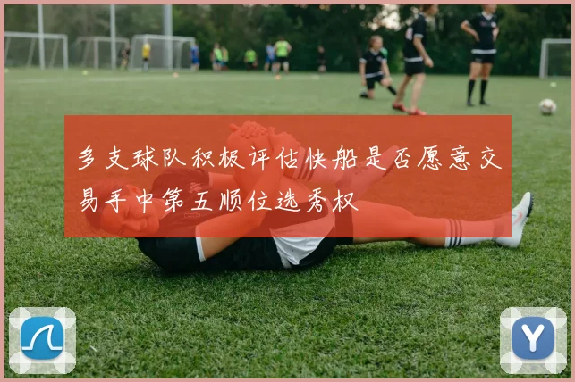 多支球队积极评估快船是否愿意交易手中第五顺位选秀权