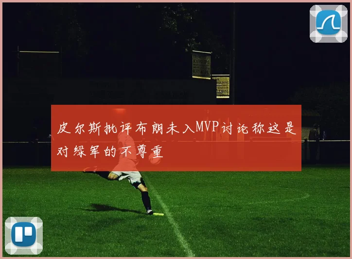 皮尔斯批评布朗未入MVP讨论称这是对绿军的不尊重