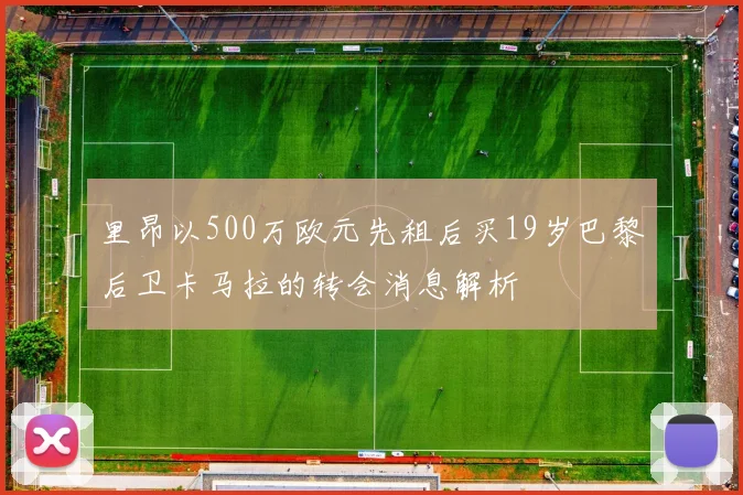 里昂以500万欧元先租后买19岁巴黎后卫卡马拉的转会消息解析