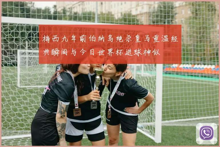 梅西九年前伯纳乌绝杀皇马重温经典瞬间与今日世界杯进球神似