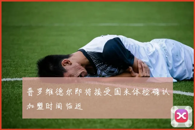 普罗维德尔即将接受国米体检确认加盟时间临近