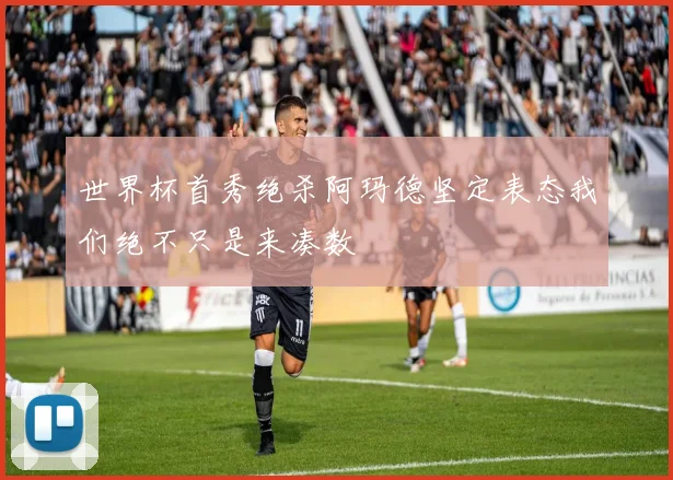 世界杯首秀绝杀阿玛德坚定表态我们绝不只是来凑数