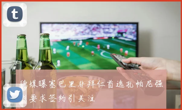 德媒曝塞巴里非拜仁首选孔帕尼强烈要求签约引关注