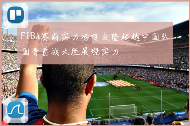 FIBA赛前实力榜喀麦隆超越中国队国青首战大胜展现实力