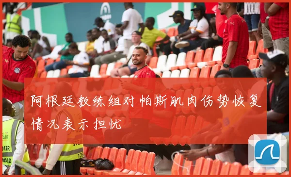 阿根廷教练组对帕斯肌肉伤势恢复情况表示担忧