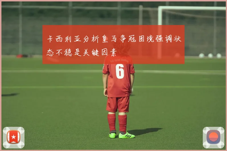 卡西利亚分析皇马争冠困境强调状态不稳是关键因素