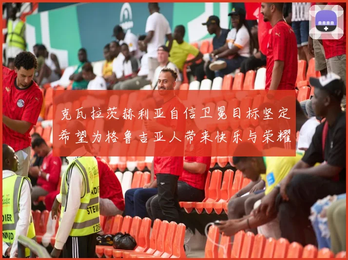 克瓦拉茨赫利亚自信卫冕目标坚定希望为格鲁吉亚人带来快乐与荣耀