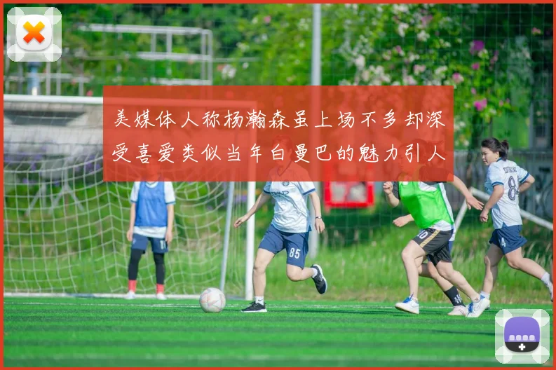 美媒体人称杨瀚森虽上场不多却深受喜爱类似当年白曼巴的魅力引人瞩目