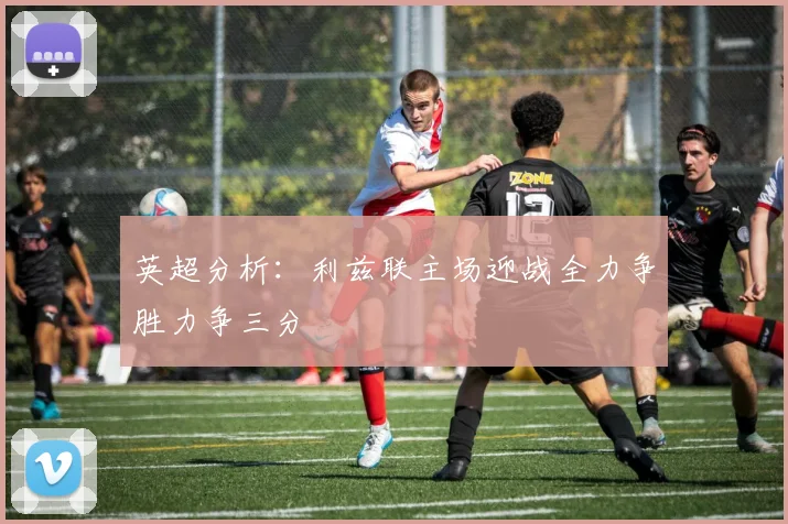 英超分析：利兹联主场迎战全力争胜力争三分