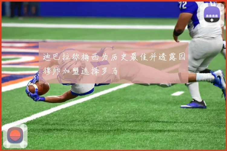 迪巴拉称梅西为历史最佳并透露因穆帅加盟选择罗马