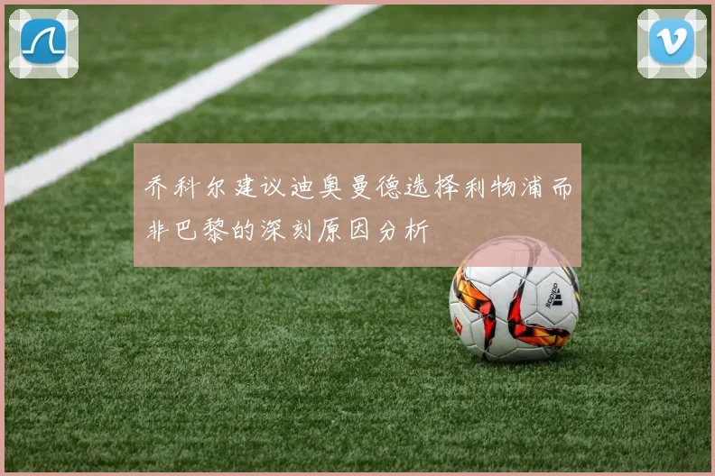 乔科尔建议迪奥曼德选择利物浦而非巴黎的深刻原因分析