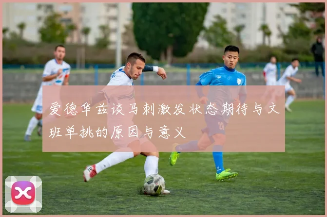 爱德华兹谈马刺激发状态期待与文班单挑的原因与意义