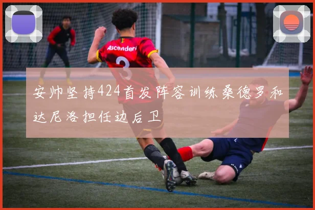 安帅坚持424首发阵容训练桑德罗和达尼洛担任边后卫
