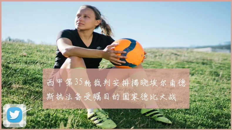西甲第35轮裁判安排揭晓埃尔南德斯执法备受瞩目的国家德比大战
