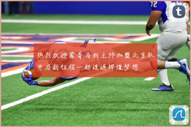 热烈欢迎蒙哥马利主帅加盟北京队开启新征程一起追逐辉煌梦想