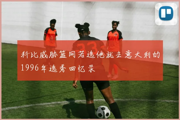科比威胁篮网若选他就去意大利的1996年选秀回忆录