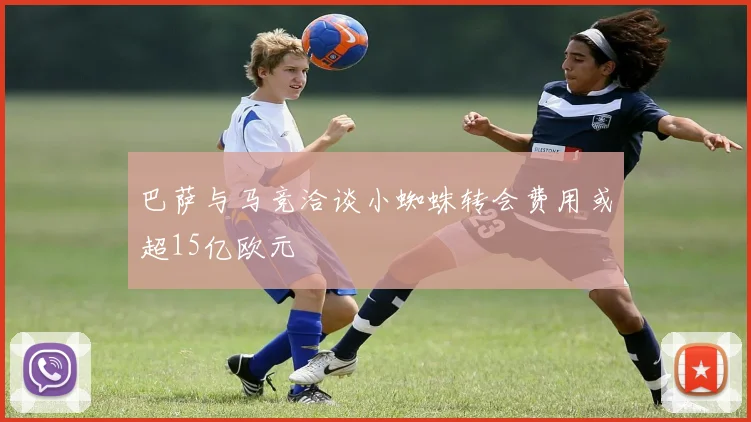 巴萨与马竞洽谈小蜘蛛转会费用或超15亿欧元
