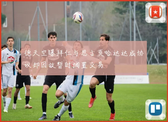 德天空曝拜仁与恩古莫哈达达成协议却因故暂时搁置交易